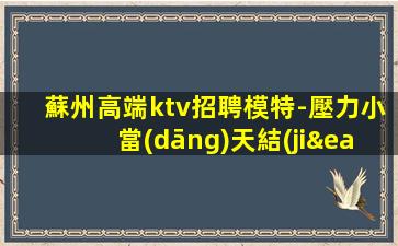 蘇州高端ktv招聘模特-壓力小當(dāng)天結(jié)不壓不扣輕松上