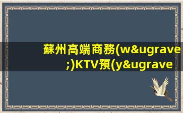 蘇州高端商務(wù)KTV預(yù)訂-蘇州亞洲萬麗會ktv預(yù)定詳情