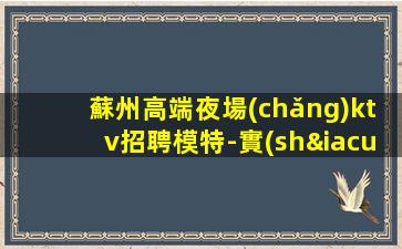 蘇州高端夜場(chǎng)ktv招聘模特-實(shí)力團(tuán)隊(duì)讓你努力不白費(fèi)