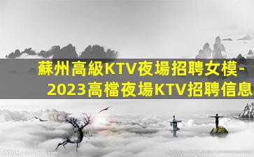 蘇州高級KTV夜場招聘女模-2023高檔夜場KTV招聘信息