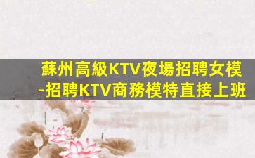 蘇州高級KTV夜場招聘女模-招聘KTV商務模特直接上班
