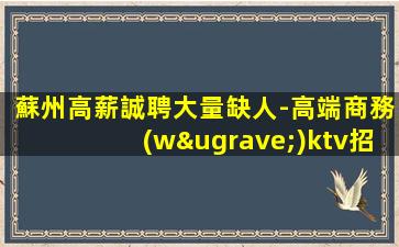 蘇州高薪誠聘大量缺人-高端商務(wù)ktv招聘不壓不扣包吃住