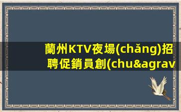 蘭州KTV夜場(chǎng)招聘促銷員創(chuàng)造更多的價(jià)值
