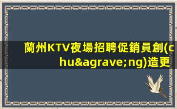 蘭州KTV夜場招聘促銷員創(chuàng)造更多的價值