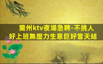 蘭州ktv夜場急聘-不挑人好上班無壓力生意巨好當天結