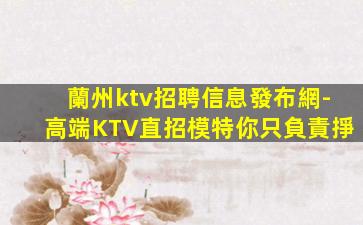 蘭州ktv招聘信息發布網-高端KTV直招模特你只負責掙