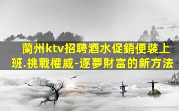蘭州ktv招聘酒水促銷便裝上班.挑戰權威-逐夢財富的新方法