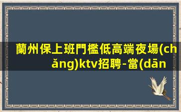 蘭州保上班門檻低高端夜場(chǎng)ktv招聘-當(dāng)天結(jié)高工資氛圍好奧