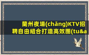 蘭州夜場(chǎng)KTV招聘自由組合打造高效團(tuán)隊(duì)