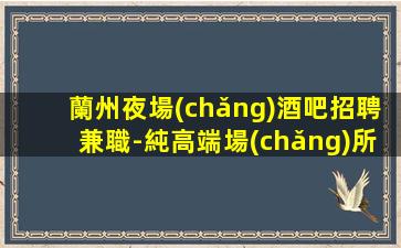 蘭州夜場(chǎng)酒吧招聘兼職-純高端場(chǎng)所保底1500起步