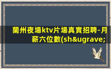 蘭州夜場ktv片場真實招聘-月薪六位數(shù)都有