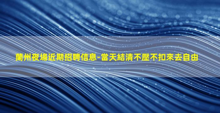 蘭州夜場近期招聘信息-當天結清不壓不扣來去自由