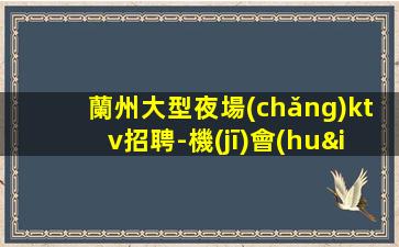 蘭州大型夜場(chǎng)ktv招聘-機(jī)會(huì)多房態(tài)滿實(shí)力團(tuán)隊(duì)不壓不扣