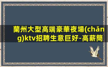 蘭州大型高端豪華夜場(chǎng)ktv招聘生意巨好-高薪簡(jiǎn)單班多輕松