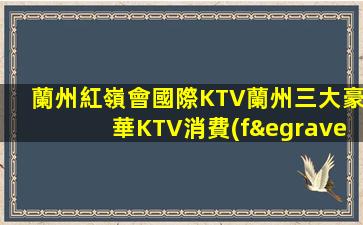 蘭州紅嶺會國際KTV蘭州三大豪華KTV消費(fèi)預(yù)訂排名介紹