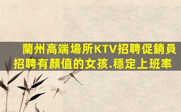 蘭州高端場所KTV招聘促銷員招聘有顏值的女孩.穩定上班率