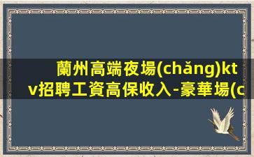 蘭州高端夜場(chǎng)ktv招聘工資高保收入-豪華場(chǎng)不壓不扣