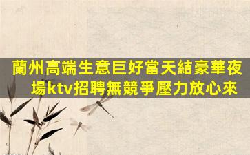 蘭州高端生意巨好當天結豪華夜場ktv招聘無競爭壓力放心來