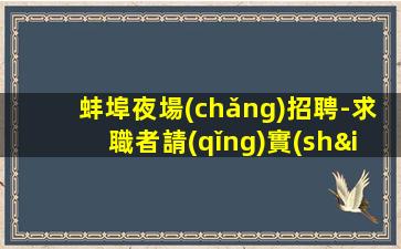 蚌埠夜場(chǎng)招聘-求職者請(qǐng)實(shí)地考察
