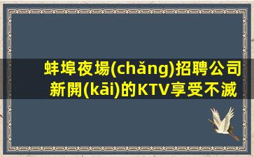 蚌埠夜場(chǎng)招聘公司新開(kāi)的KTV享受不滅的星光