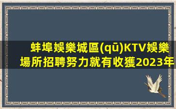 蚌埠娛樂城區(qū)KTV娛樂場所招聘努力就有收獲2023年招聘信息