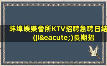 蚌埠娛樂會所KTV招聘急聘日結(jié)長期招聘模特