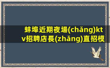 蚌埠近期夜場(chǎng)ktv招聘店長(zhǎng)直招模特+禮儀+員工)