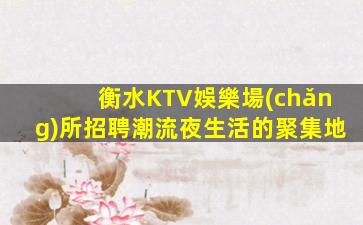 衡水KTV娛樂場(chǎng)所招聘潮流夜生活的聚集地
