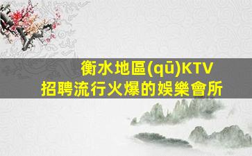 衡水地區(qū)KTV招聘流行火爆的娛樂會所