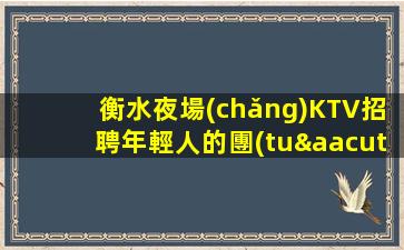 衡水夜場(chǎng)KTV招聘年輕人的團(tuán)隊(duì)之一
