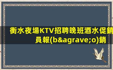 衡水夜場KTV招聘晚班酒水促銷員報(bào)銷機(jī)票提供住宿