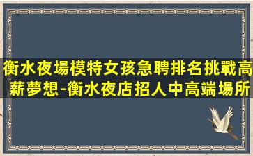 衡水夜場模特女孩急聘排名挑戰高薪夢想-衡水夜店招人中高端場所人少上班穩定