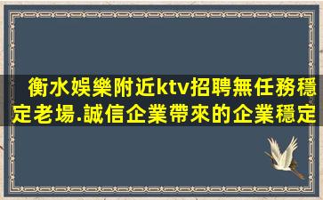 衡水娛樂附近ktv招聘無任務穩定老場.誠信企業帶來的企業穩定