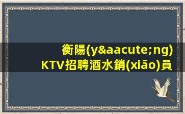 衡陽(yáng)KTV招聘酒水銷(xiāo)員包住可兼職調(diào)