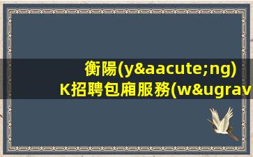 衡陽(yáng)K招聘包廂服務(wù)員無(wú)需工作服當(dāng)天結(jié)地水