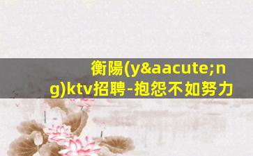 衡陽(yáng)ktv招聘-抱怨不如努力