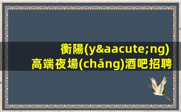 衡陽(yáng)高端夜場(chǎng)酒吧招聘禮儀接待輕松上班日結(jié)