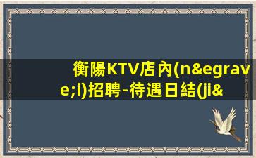 衡陽KTV店內(nèi)招聘-待遇日結(jié)絕不拖欠