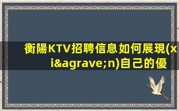衡陽KTV招聘信息如何展現(xiàn)自己的優(yōu)勢和才華