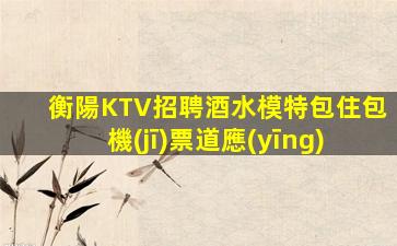 衡陽KTV招聘酒水模特包住包機(jī)票道應(yīng)