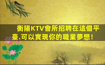 衡陽KTV會所招聘在這個平臺.可以實現你的職業夢想！