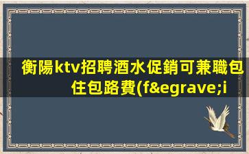 衡陽ktv招聘酒水促銷可兼職包住包路費(fèi)委風(fēng)
