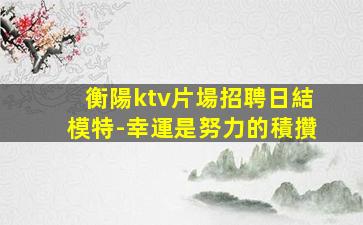 衡陽ktv片場招聘日結模特-幸運是努力的積攢