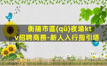 衡陽市區(qū)夜場ktv招聘商務-新人入行指引塔