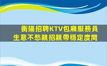 衡陽招聘KTV包廂服務員生意不愁親招親帶穩定度間