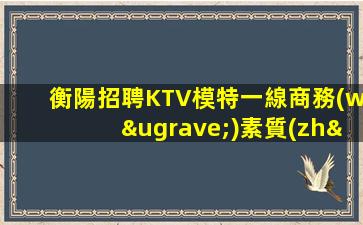 衡陽招聘KTV模特一線商務(wù)素質(zhì)場九此