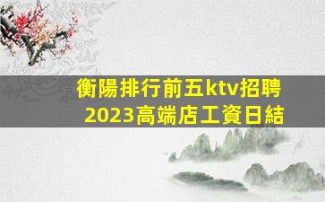 衡陽排行前五ktv招聘2023高端店工資日結