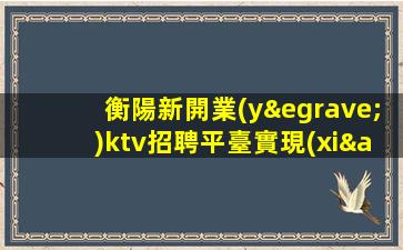 衡陽新開業(yè)ktv招聘平臺實現(xiàn)工作夢想的機會