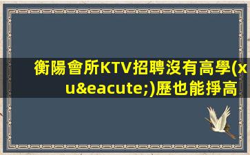 衡陽會所KTV招聘沒有高學(xué)歷也能掙高工資