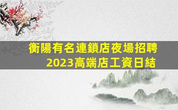 衡陽有名連鎖店夜場招聘2023高端店工資日結